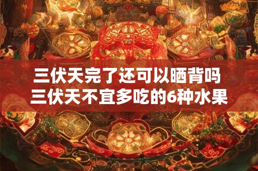 三伏天完了还可以晒背吗 三伏天不宜多吃的6种水果