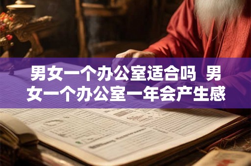 男女一个办公室适合吗  男女一个办公室一年会产生感情吗