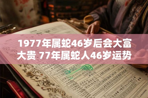 1977年属蛇46岁后会大富大贵 77年属蛇人46岁运势详解