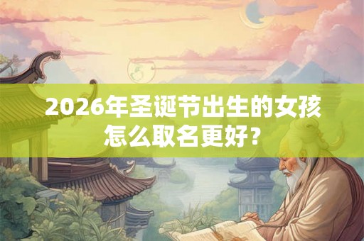 2026年圣诞节出生的女孩怎么取名更好？