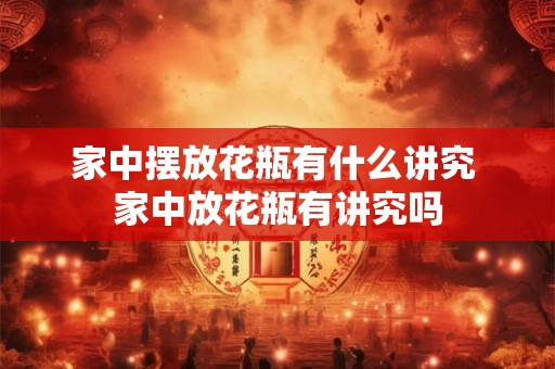 家中摆放花瓶有什么讲究 家中放花瓶有讲究吗