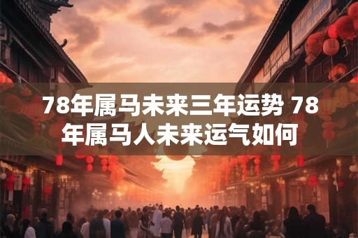 78年属马未来三年运势 78年属马人未来运气如何 78年属马未来三年运势 78年属马人未来运气如何