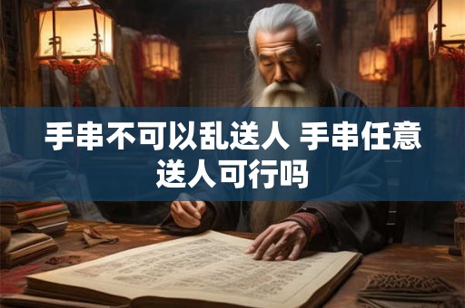 手串不可以乱送人 手串任意送人可行吗