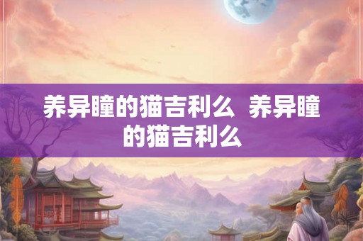 养异瞳的猫吉利么 养异瞳的猫吉利么 养异瞳的猫吉利么 养异瞳的猫吉利么