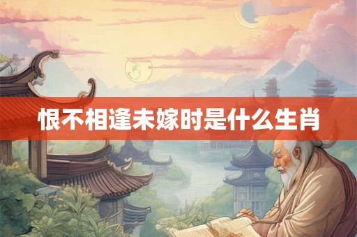 恨不相逢未嫁时是什么生肖