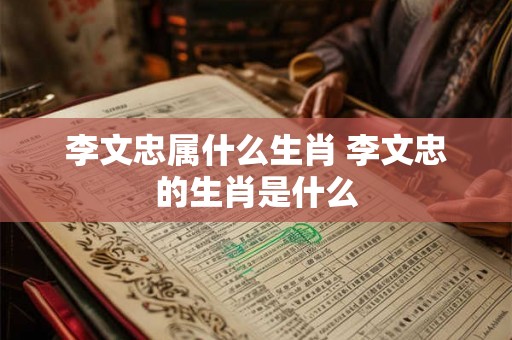 李文忠属什么生肖 李文忠的生肖是什么
