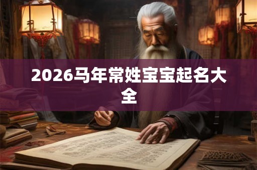 2026马年常姓宝宝起名大全 2026马年常姓宝宝起名大全