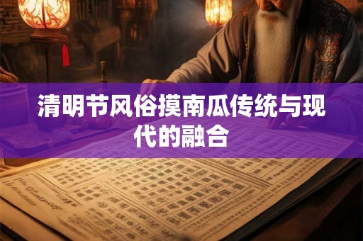清明节风俗摸南瓜传统与现代的融合