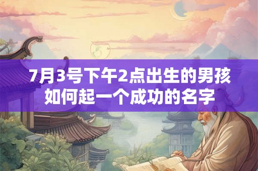 7月3号下午2点出生的男孩如何起一个成功的名字