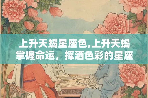 上升天蝎星座色,上升天蝎掌握命运，挥洒色彩的星座战士