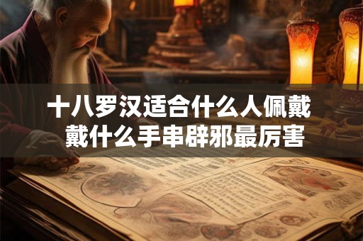 十八罗汉适合什么人佩戴  戴什么手串辟邪最厉害