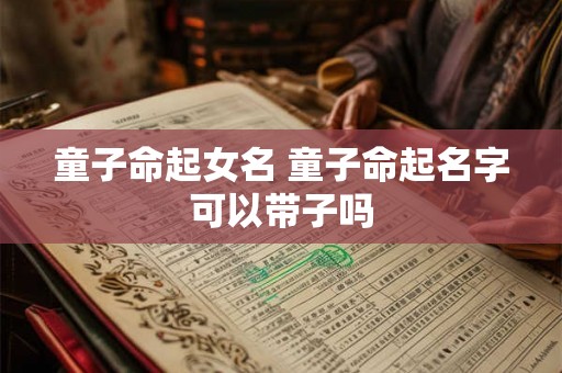 童子命起女名 童子命起名字可以带子吗