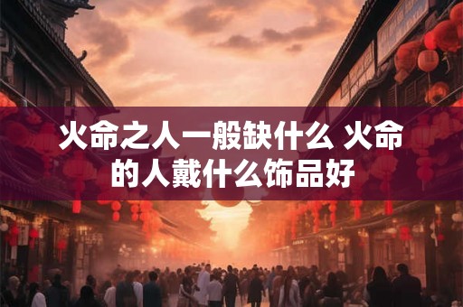火命之人一般缺什么 火命的人戴什么饰品好