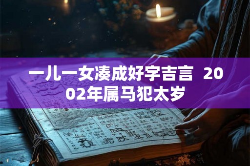 一儿一女凑成好字吉言  2002年属马犯太岁