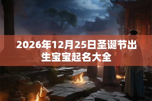 2026年12月25日圣诞节出生宝宝起名大全