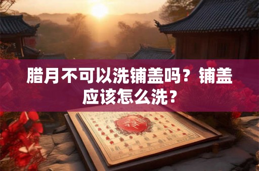 腊月不可以洗铺盖吗？铺盖应该怎么洗？