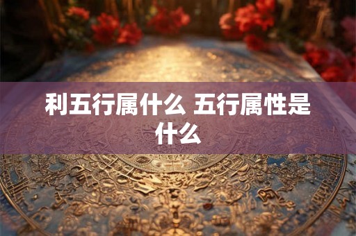 利五行属什么 五行属性是什么