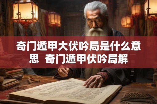 奇门遁甲大伏吟局是什么意思 奇门遁甲伏吟局解 奇门遁甲大伏吟局是什么意思 奇门遁甲伏吟局解