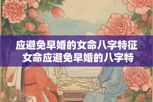 应避免早婚的女命八字特征 女命应避免早婚的八字特征是什么