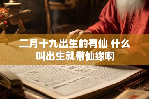 二月十九出生的有仙 什么叫出生就带仙缘啊