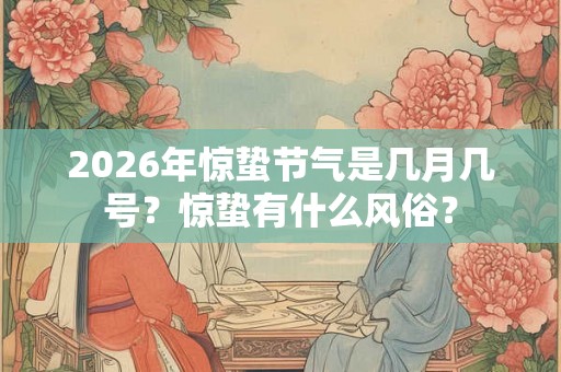2026年惊蛰节气是几月几号？惊蛰有什么风俗？