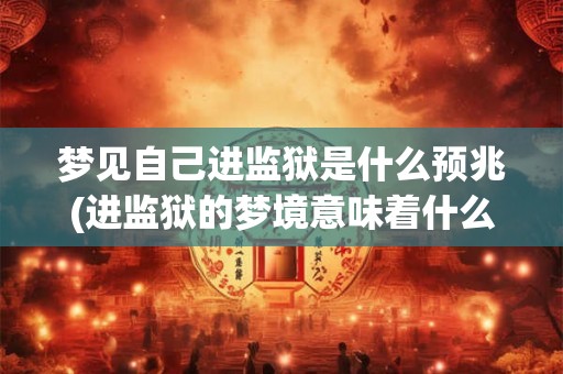 梦见自己进监狱是什么预兆(进监狱的梦境意味着什么？)