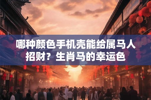 哪种颜色手机壳能给属马人招财?生肖马的幸运色 哪种颜色手机壳能给属马人招财?生肖马的幸运色