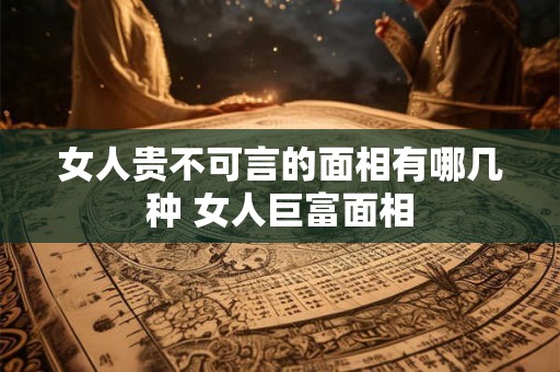 女人贵不可言的面相有哪几种 女人巨富面相