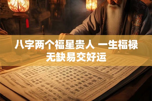 八字两个福星贵人 一生福禄无缺易交好运 八字两个福星贵人 一生福禄无缺易交好运