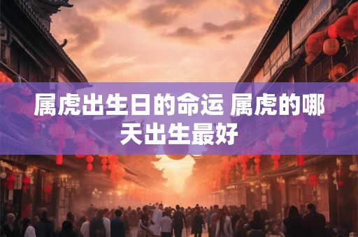 属虎出生日的命运 属虎的哪天出生最好