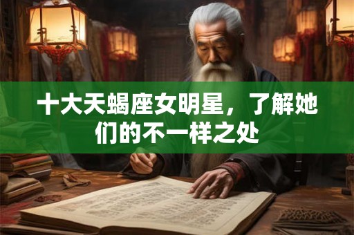 十大天蝎座女明星，了解她们的不一样之处