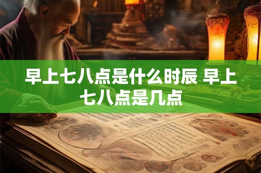 早上七八点是什么时辰 早上七八点是几点