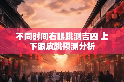 不同时间右眼跳测吉凶 上下眼皮跳预测分析 不同时间右眼跳测吉凶 上下眼皮跳预测分析