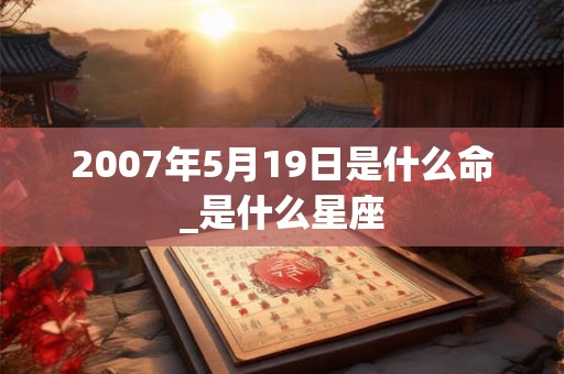 2007年5月19日是什么命_是什么星座
