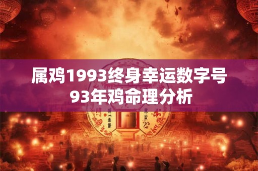 属鸡1993终身幸运数字号 93年鸡命理分析