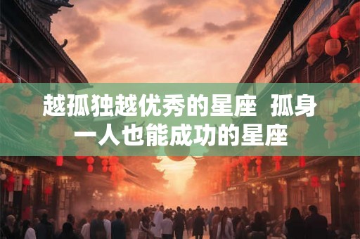 越孤独越优秀的星座  孤身一人也能成功的星座