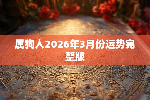 属狗人2026年3月份运势完整版 属狗人2026年3月份运势完整版