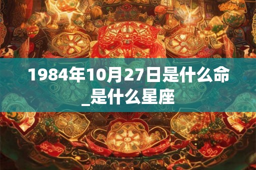 1984年10月27日是什么命_是什么星座
