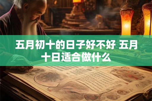 五月初十的日子好不好 五月十日适合做什么 五月初十的日子好不好 五月十日适合做什么