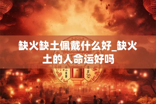 缺火缺土佩戴什么好_缺火土的人命运好吗