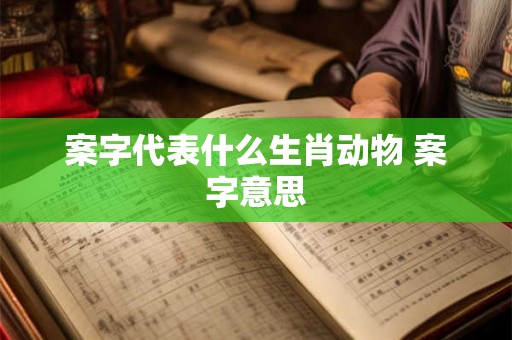 案字代表什么生肖动物 案字意思