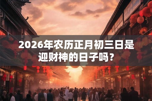 2026年农历正月初三日是迎财神的日子吗? 2026年农历正月初三日是迎财神的日子吗?