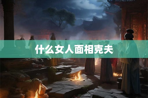 什么女人面相克夫 什么女人面相克夫
