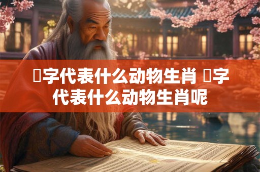 枟字代表什么动物生肖 枟字代表什么动物生肖呢