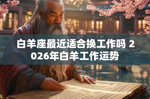 白羊座最近适合换工作吗 2026年白羊工作运势