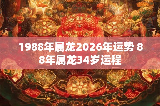1988年属龙2026年运势 88年属龙34岁运程