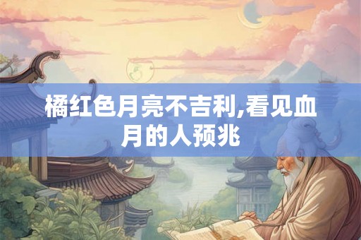 橘红色月亮不吉利,看见血月的人预兆