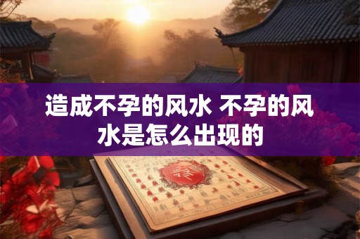 造成不孕的风水 不孕的风水是怎么出现的