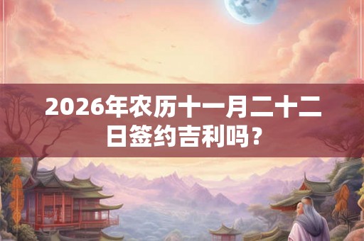 2026年农历十一月二十二日签约吉利吗？