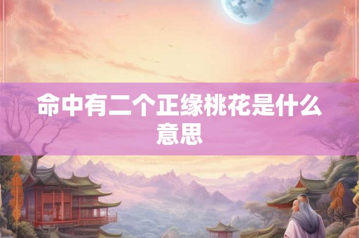 命中有二个正缘桃花是什么意思 命中有二个正缘桃花是什么意思